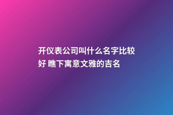 开仪表公司叫什么名字比较好 瞧下寓意文雅的吉名-第1张-公司起名-玄机派